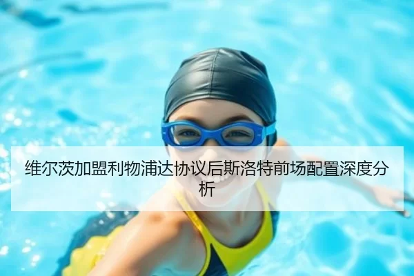 维尔茨加盟利物浦达协议后斯洛特前场配置深度分析