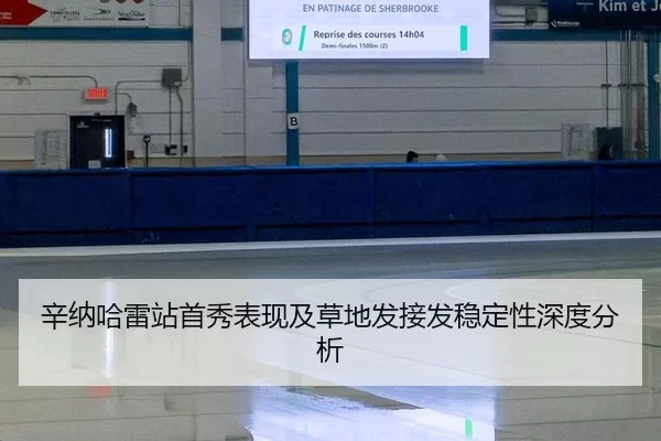 辛纳哈雷站首秀表现及草地发接发稳定性深度分析